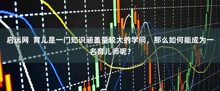 启远网  育儿是一门知识涵盖量较大的学问，那么如何能成为一名育儿师呢？