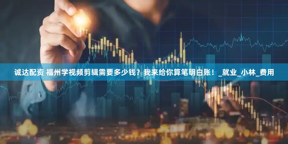 诚达配资 福州学视频剪辑需要多少钱？我来给你算笔明白账！_就业_小林_费用