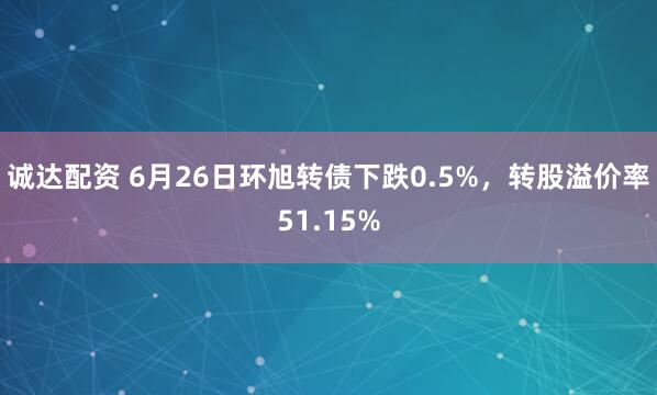 诚达配资 6月26日环旭转债下跌0.5%，转股溢价率51.15%