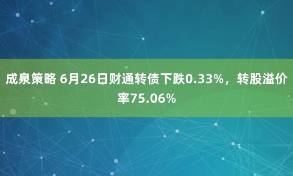 成泉策略 6月26日财通转债下跌0.33%，转股溢价率75.06%