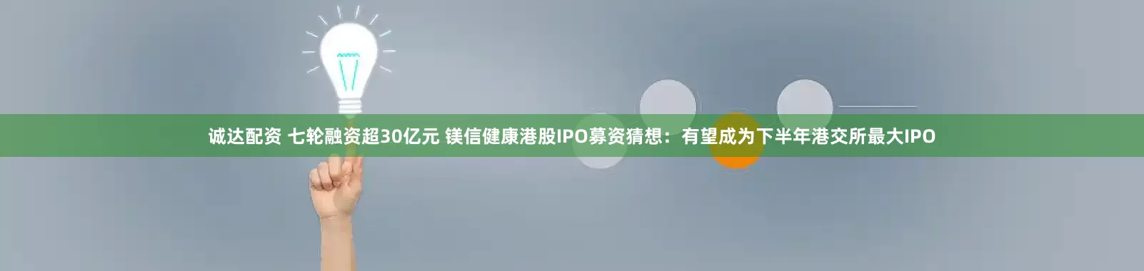 诚达配资 七轮融资超30亿元 镁信健康港股IPO募资猜想：有望成为下半年港交所最大IPO