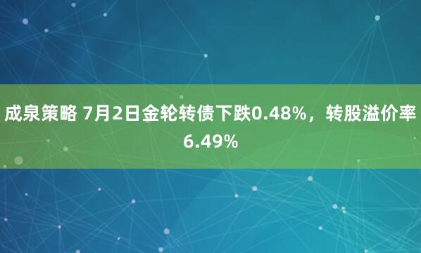 成泉策略 7月2日金轮转债下跌0.48%，转股溢价率6.49%