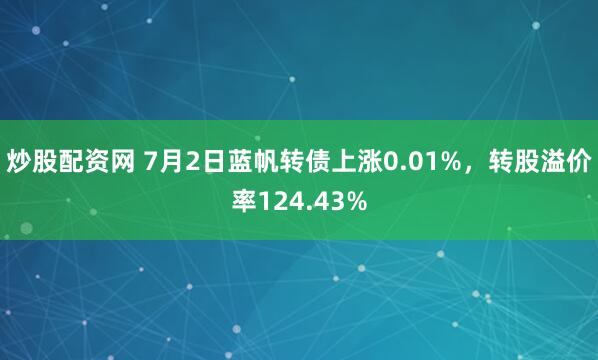 炒股配资网 7月2日蓝帆转债上涨0.01%，转股溢价率124.43%