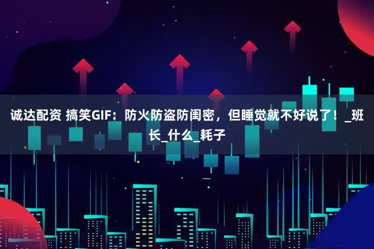诚达配资 搞笑GIF：防火防盗防闺密，但睡觉就不好说了！_班长_什么_耗子