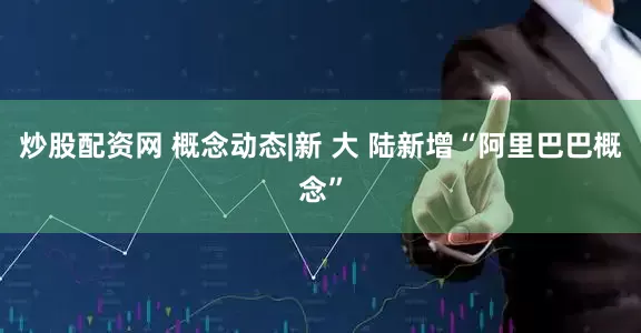 炒股配资网 概念动态|新 大 陆新增“阿里巴巴概念”