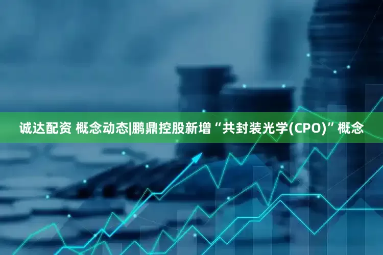 诚达配资 概念动态|鹏鼎控股新增“共封装光学(CPO)”概念