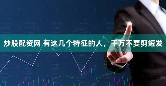 炒股配资网 有这几个特征的人，千万不要剪短发