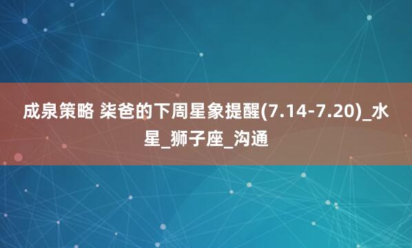 成泉策略 柒爸的下周星象提醒(7.14-7.20)_水星_狮子座_沟通