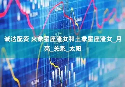 诚达配资 火象星座渣女和土象星座渣女_月亮_关系_太阳