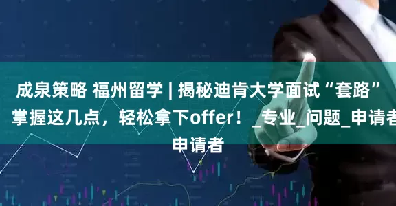 成泉策略 福州留学 | 揭秘迪肯大学面试“套路”：掌握这几点，轻松拿下offer！_专业_问题_申请者