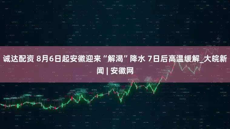 诚达配资 8月6日起安徽迎来“解渴”降水 7日后高温缓解_大皖新闻 | 安徽网