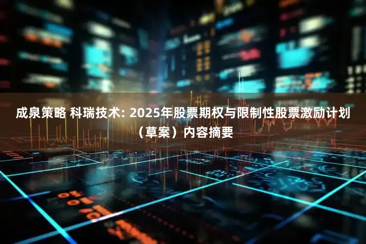 成泉策略 科瑞技术: 2025年股票期权与限制性股票激励计划（草案）内容摘要