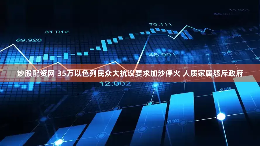 炒股配资网 35万以色列民众大抗议要求加沙停火 人质家属怒斥政府