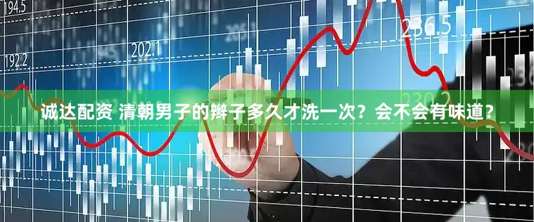 诚达配资 清朝男子的辫子多久才洗一次？会不会有味道？
