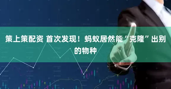 策上策配资 首次发现！蚂蚁居然能“克隆”出别的物种