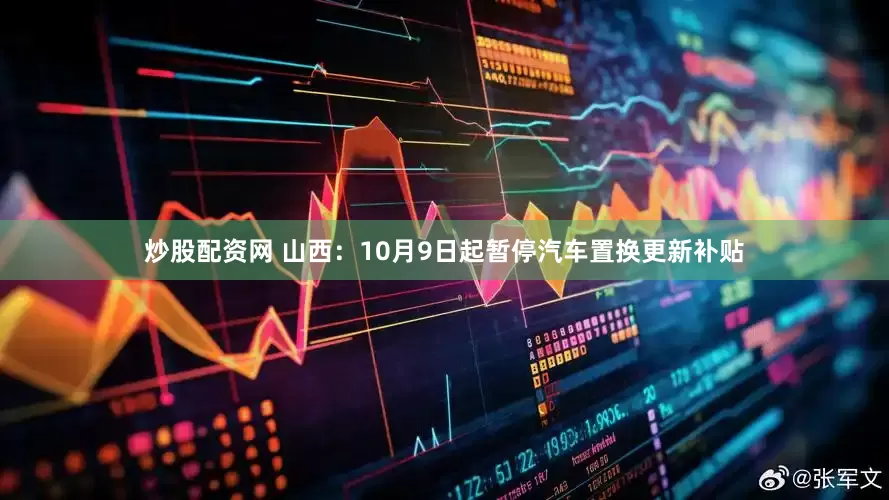 炒股配资网 山西：10月9日起暂停汽车置换更新补贴