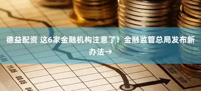 德益配资 这6家金融机构注意了！金融监管总局发布新办法→
