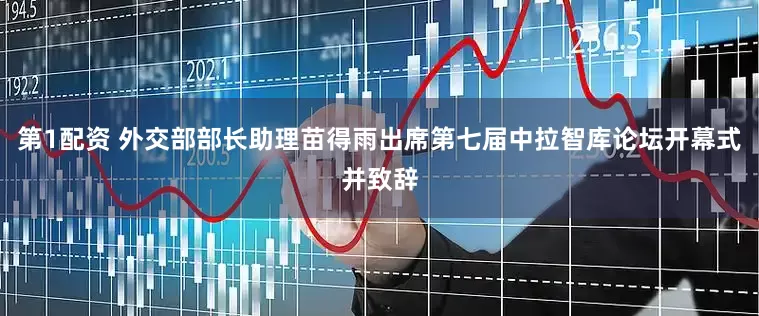 第1配资 外交部部长助理苗得雨出席第七届中拉智库论坛开幕式并致辞