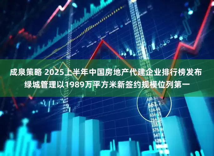 成泉策略 2025上半年中国房地产代建企业排行榜发布 绿城管理以1989万平方米新签约规模位列第一