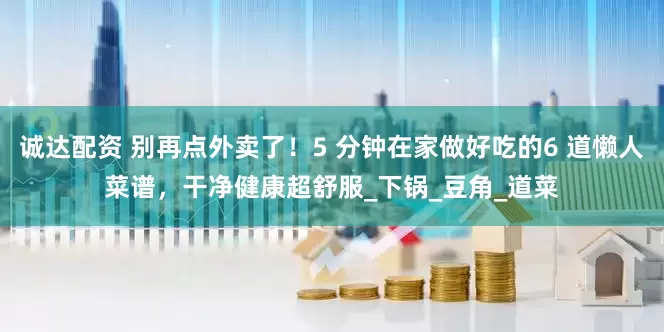 诚达配资 别再点外卖了！5 分钟在家做好吃的6 道懒人菜谱，干净健康超舒服_下锅_豆角_道菜