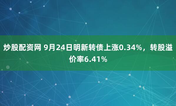 炒股配资网 9月24日明新转债上涨0.34%，转股溢价率6.41%