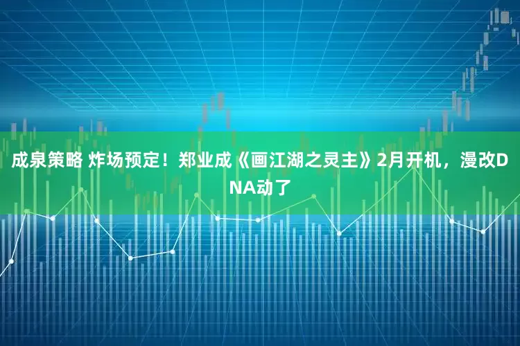 成泉策略 炸场预定！郑业成《画江湖之灵主》2月开机，漫改DNA动了