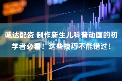 诚达配资 制作新生儿科普动画的初学者必看！这些技巧不能错过！