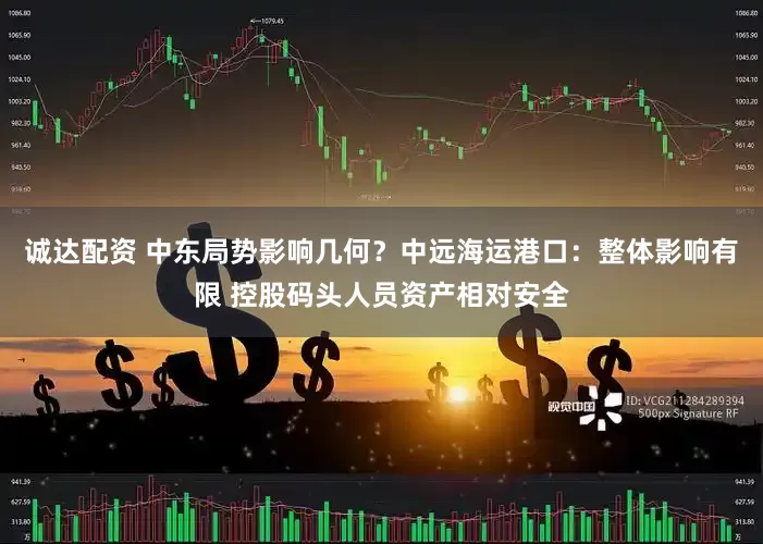 诚达配资 中东局势影响几何？中远海运港口：整体影响有限 控股码头人员资产相对安全
