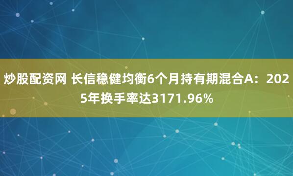 炒股配资网 长信稳健均衡6个月持有期混合A：2025年换手率达3171.96%