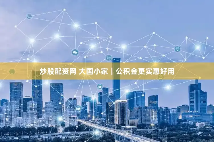 炒股配资网 大国小家｜公积金更实惠好用